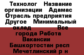 Технолог › Название организации ­ Адамас › Отрасль предприятия ­ Другое › Минимальный оклад ­ 90 000 - Все города Работа » Вакансии   . Башкортостан респ.,Мечетлинский р-н